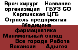 Врач-хирург › Название организации ­ ГБУЗ СО Карпинская ЦГБ › Отрасль предприятия ­ Медицина, фармацевтика › Минимальный оклад ­ 30 000 - Все города Работа » Вакансии   . Адыгея респ.,Адыгейск г.